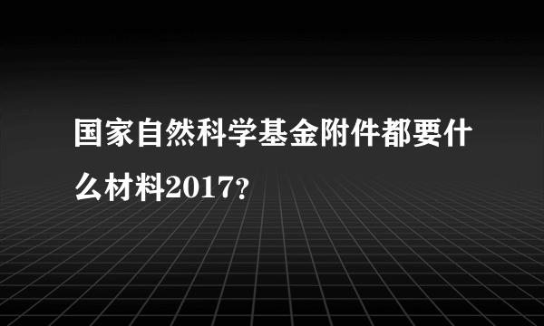 国家自然科学基金附件都要什么材料2017？