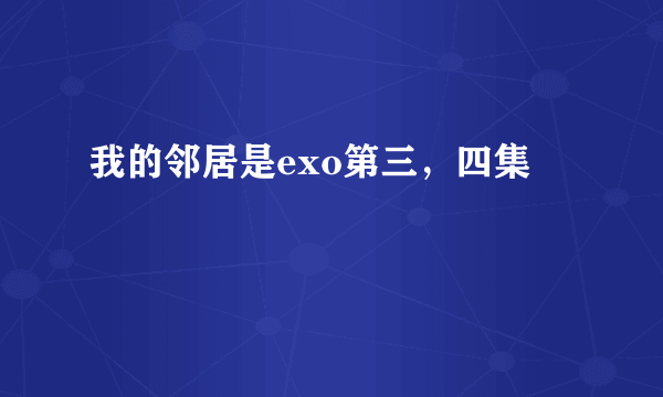 我的邻居是exo第三，四集