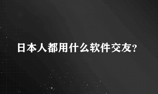 日本人都用什么软件交友？