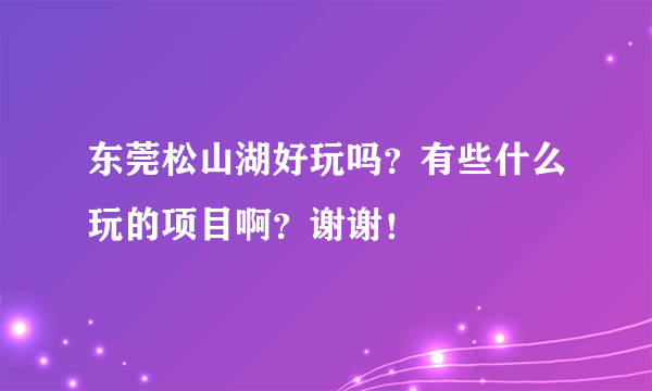 东莞松山湖好玩吗？有些什么玩的项目啊？谢谢！