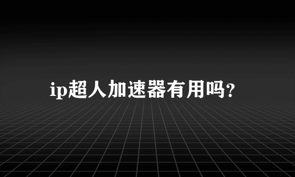 ip超人加速器有用吗？