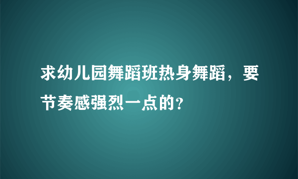 求幼儿园舞蹈班热身舞蹈，要节奏感强烈一点的？