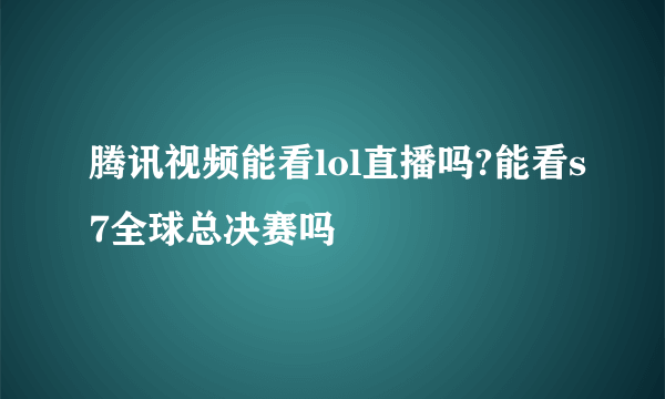 腾讯视频能看lol直播吗?能看s7全球总决赛吗