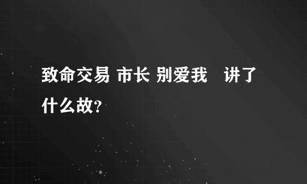 致命交易 市长 别爱我   讲了什么故？