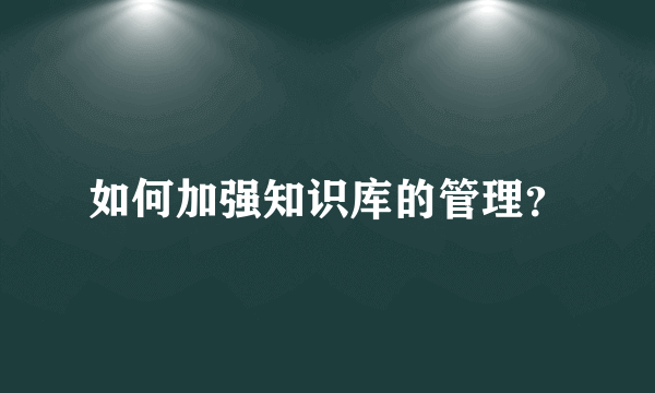 如何加强知识库的管理？