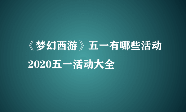 《梦幻西游》五一有哪些活动 2020五一活动大全