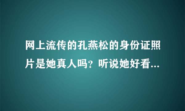 网上流传的孔燕松的身份证照片是她真人吗？听说她好看的照片都是PS过的！脸型PS的变化多端！她漂亮吗？她