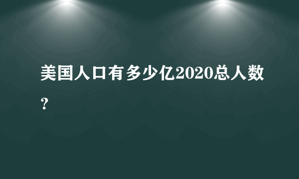 美国人口有多少亿2020总人数？