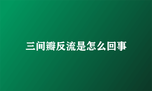 三间瓣反流是怎么回事