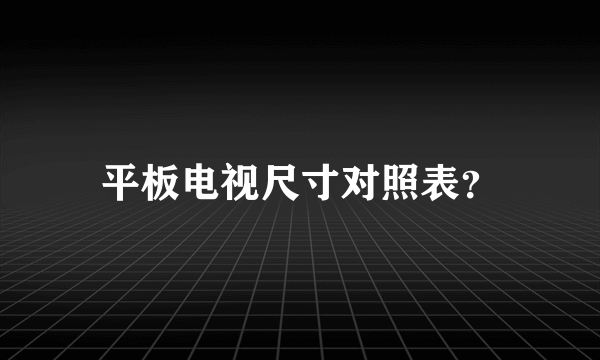 平板电视尺寸对照表？