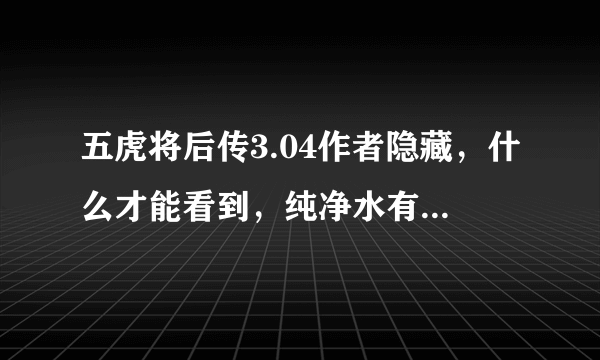 五虎将后传3.04作者隐藏，什么才能看到，纯净水有什么用？