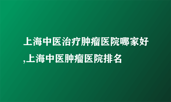 上海中医治疗肿瘤医院哪家好,上海中医肿瘤医院排名