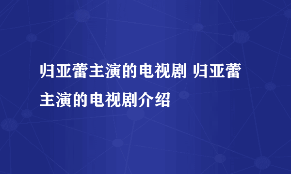归亚蕾主演的电视剧 归亚蕾主演的电视剧介绍