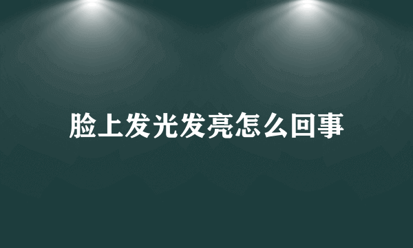 脸上发光发亮怎么回事
