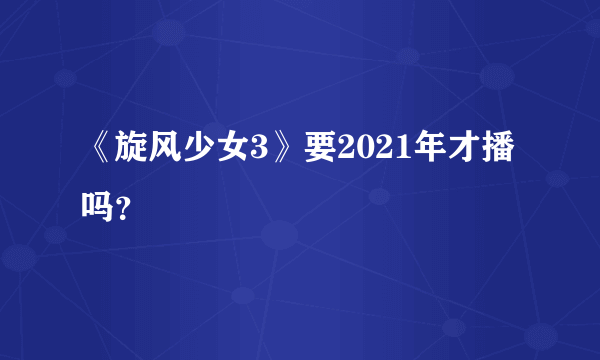 《旋风少女3》要2021年才播吗？