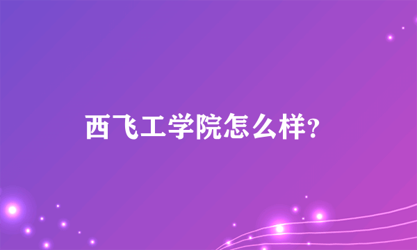 西飞工学院怎么样？