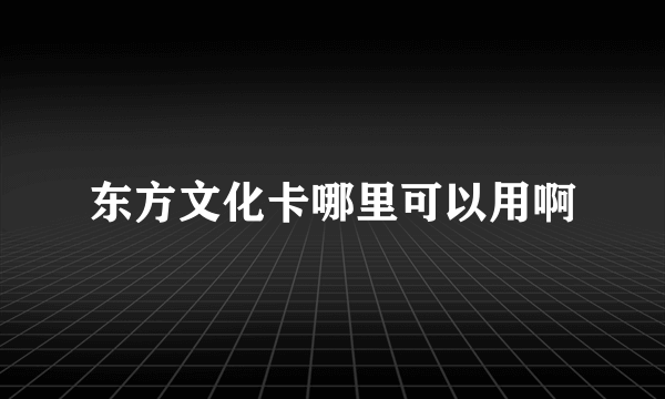 东方文化卡哪里可以用啊