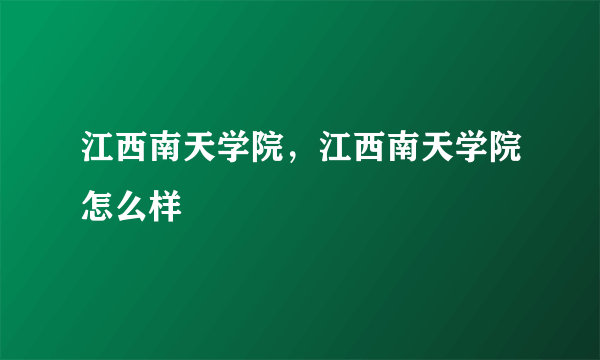 江西南天学院，江西南天学院怎么样