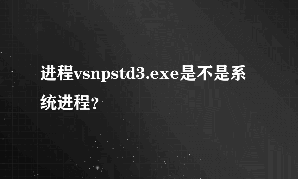进程vsnpstd3.exe是不是系统进程？