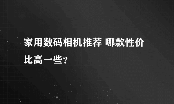 家用数码相机推荐 哪款性价比高一些？