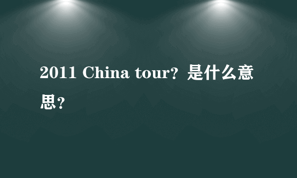 2011 China tour？是什么意思？