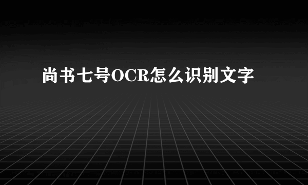 尚书七号OCR怎么识别文字