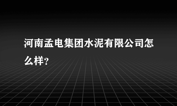 河南孟电集团水泥有限公司怎么样？