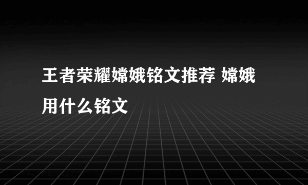 王者荣耀嫦娥铭文推荐 嫦娥用什么铭文