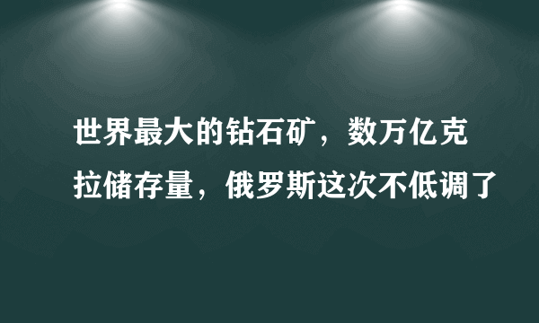 世界最大的钻石矿，数万亿克拉储存量，俄罗斯这次不低调了