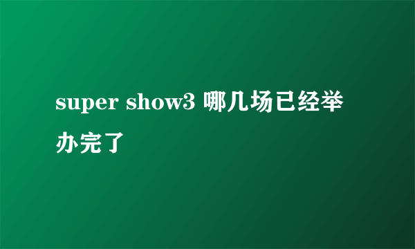 super show3 哪几场已经举办完了