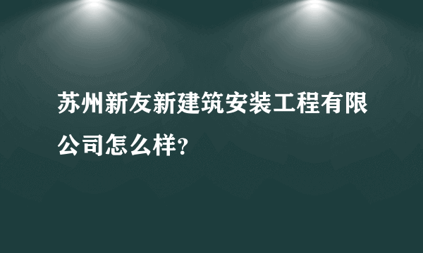 苏州新友新建筑安装工程有限公司怎么样？