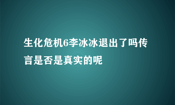 生化危机6李冰冰退出了吗传言是否是真实的呢