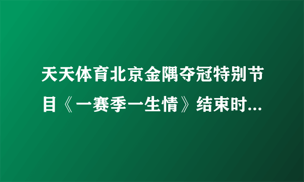 天天体育北京金隅夺冠特别节目《一赛季一生情》结束时，播北京金隅比赛画面时，放的北京音乐。女生噜噜声