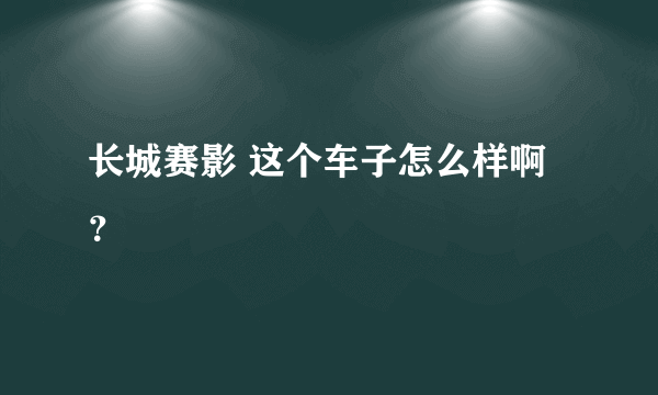 长城赛影 这个车子怎么样啊？