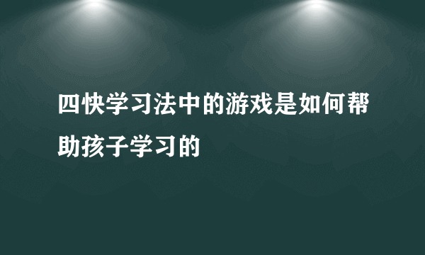 四快学习法中的游戏是如何帮助孩子学习的