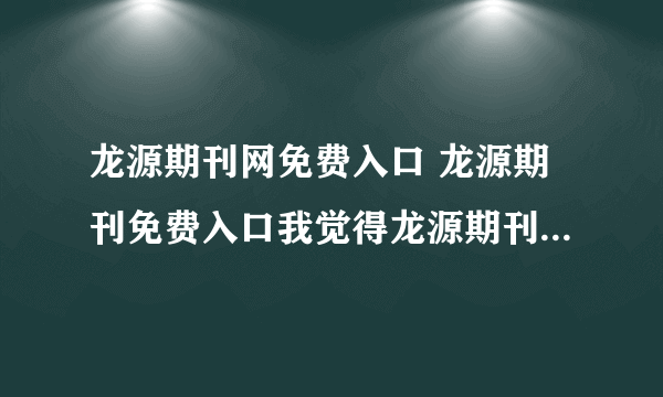 龙源期刊网免费入口 龙源期刊免费入口我觉得龙源期刊特别好，就是要收费。谁有 免费龙源期刊 帐号 密码，