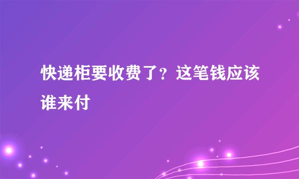 快递柜要收费了？这笔钱应该谁来付