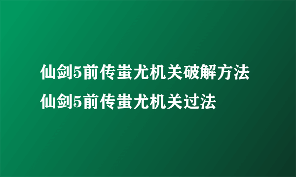 仙剑5前传蚩尤机关破解方法 仙剑5前传蚩尤机关过法