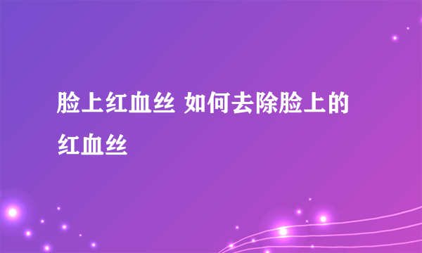 脸上红血丝 如何去除脸上的红血丝