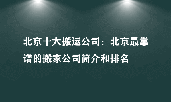 北京十大搬运公司：北京最靠谱的搬家公司简介和排名