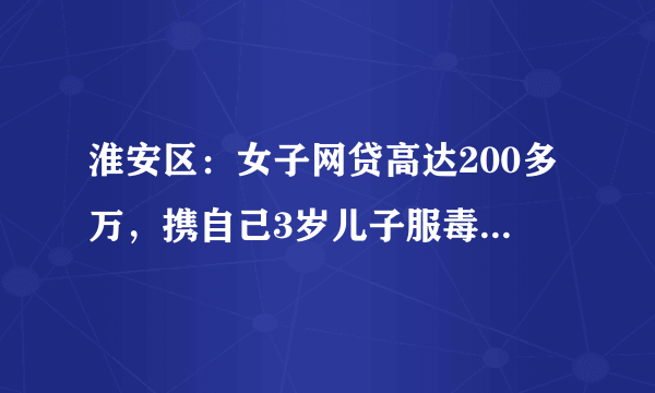 淮安区：女子网贷高达200多万，携自己3岁儿子服毒自杀, 你怎么看？