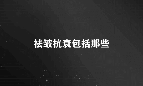 祛皱抗衰包括那些
