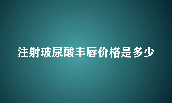 注射玻尿酸丰唇价格是多少