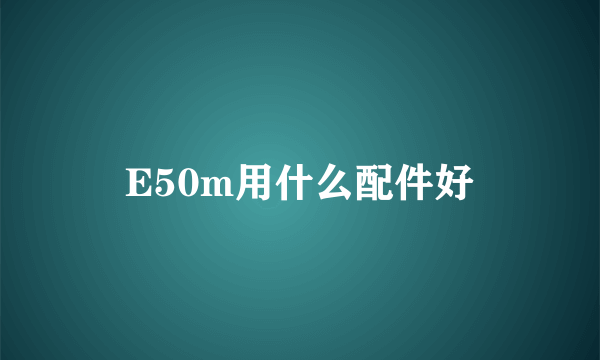 E50m用什么配件好