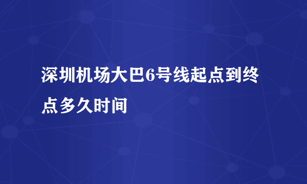深圳机场大巴6号线起点到终点多久时间