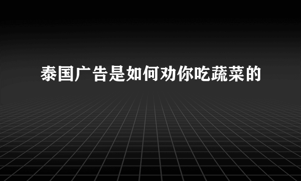 泰国广告是如何劝你吃蔬菜的