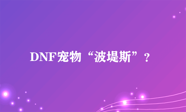 DNF宠物“波堤斯”？