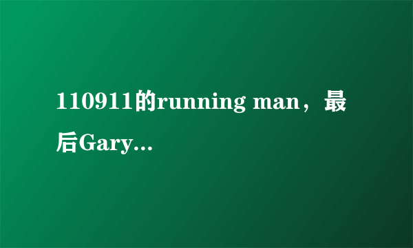 110911的running man，最后Gary怎么回事？