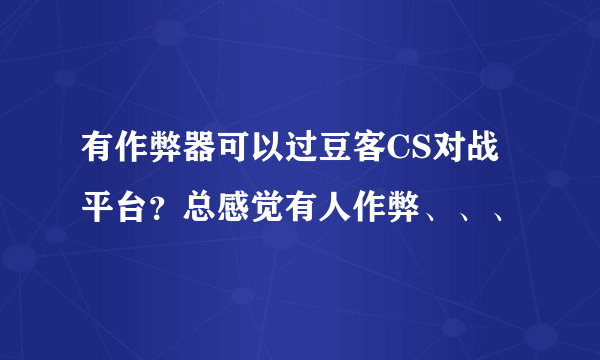 有作弊器可以过豆客CS对战平台？总感觉有人作弊、、、