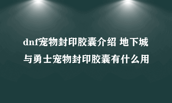 dnf宠物封印胶囊介绍 地下城与勇士宠物封印胶囊有什么用